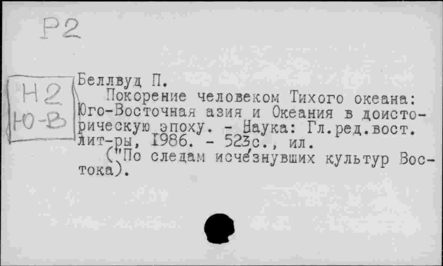 ﻿:.’~{Беллвуд П.
\ Покорение человеком Тихого океана: Юго-Восточная азия и Океания в доисторическую эпоху . - Наука: Гл.ред.вост. лит-ры, 1986. - 523с., ил.
С’По следам исчезнувших культур Вос-Т О Л» ■ 3. J •